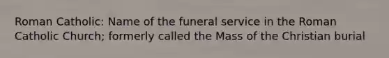 Roman Catholic: Name of the funeral service in the Roman Catholic Church; formerly called the Mass of the Christian burial