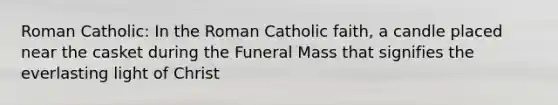 Roman Catholic: In the Roman Catholic faith, a candle placed near the casket during the Funeral Mass that signifies the everlasting light of Christ