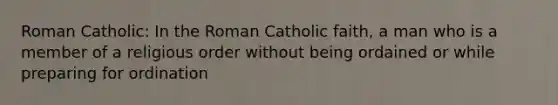 Roman Catholic: In the Roman Catholic faith, a man who is a member of a religious order without being ordained or while preparing for ordination