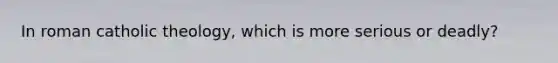 In roman catholic theology, which is more serious or deadly?