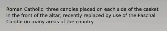 Roman Catholic: three candles placed on each side of the casket in the front of the altar; recently replaced by use of the Paschal Candle on many areas of the country