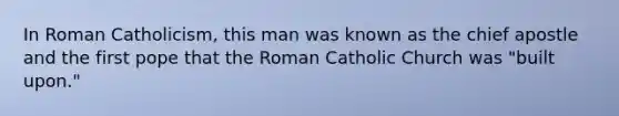 In Roman Catholicism, this man was known as the chief apostle and the first pope that the Roman Catholic Church was "built upon."