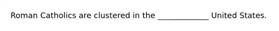 Roman Catholics are clustered in the _____________ United States.