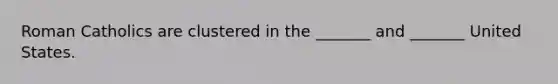 Roman Catholics are clustered in the _______ and _______ United States.