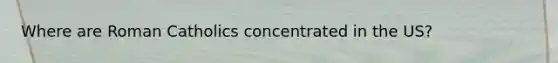 Where are Roman Catholics concentrated in the US?