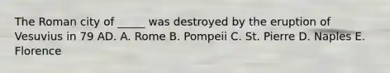 The Roman city of _____ was destroyed by the eruption of Vesuvius in 79 AD. A. Rome B. Pompeii C. St. Pierre D. Naples E. Florence