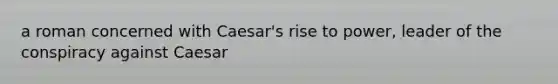 a roman concerned with Caesar's rise to power, leader of the conspiracy against Caesar