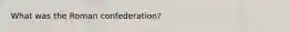What was the Roman confederation?