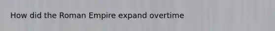 How did the Roman Empire expand overtime