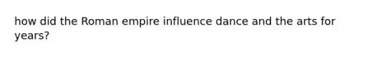 how did the Roman empire influence dance and the arts for years?
