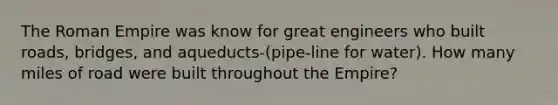 The Roman Empire was know for great engineers who built roads, bridges, and aqueducts-(pipe-line for water). How many miles of road were built throughout the Empire?