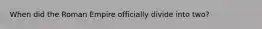 When did the Roman Empire officially divide into two?