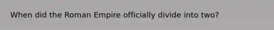 When did the Roman Empire officially divide into two?