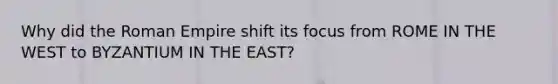 Why did the Roman Empire shift its focus from ROME IN THE WEST to BYZANTIUM IN THE EAST?