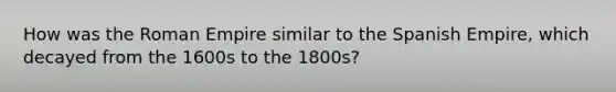 How was the Roman Empire similar to the Spanish Empire, which decayed from the 1600s to the 1800s?