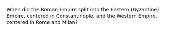 When did the Roman Empire split into the Eastern (Byzantine) Empire, centered in Constantinople, and the Western Empire, centered in Rome and Milan?