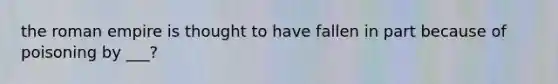 the roman empire is thought to have fallen in part because of poisoning by ___?