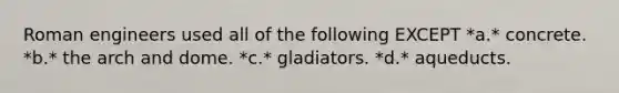 Roman engineers used all of the following EXCEPT *a.* concrete. *b.* the arch and dome. *c.* gladiators. *d.* aqueducts.