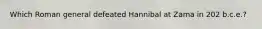 Which Roman general defeated Hannibal at Zama in 202 b.c.e.?