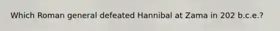 Which Roman general defeated Hannibal at Zama in 202 b.c.e.?