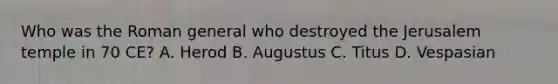 Who was the Roman general who destroyed the Jerusalem temple in 70 CE? A. Herod B. Augustus C. Titus D. Vespasian