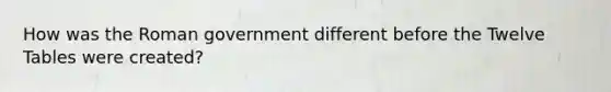 How was the Roman government different before the Twelve Tables were created?