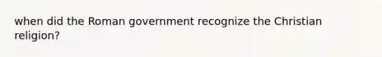 when did the Roman government recognize the Christian religion?