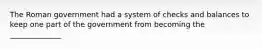 The Roman government had a system of checks and balances to keep one part of the government from becoming the ______________