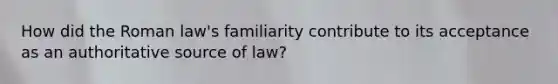 How did the Roman law's familiarity contribute to its acceptance as an authoritative source of law?