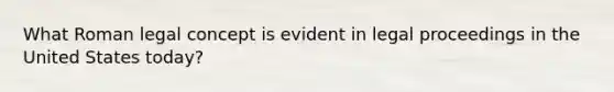 What Roman legal concept is evident in legal proceedings in the United States today?