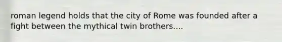 roman legend holds that the city of Rome was founded after a fight between the mythical twin brothers....