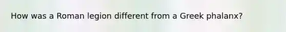 How was a Roman legion different from a Greek phalanx?
