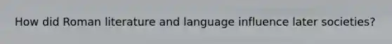 How did Roman literature and language influence later societies?