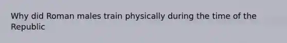 Why did Roman males train physically during the time of the Republic