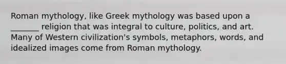 Roman mythology, like Greek mythology was based upon a _______ religion that was integral to culture, politics, and art. Many of Western civilization's symbols, metaphors, words, and idealized images come from Roman mythology.