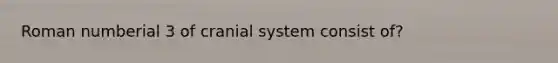 Roman numberial 3 of cranial system consist of?