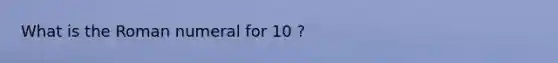 What is the Roman numeral for 10 ?