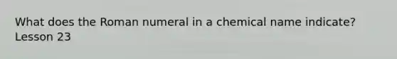 What does the Roman numeral in a chemical name indicate? Lesson 23