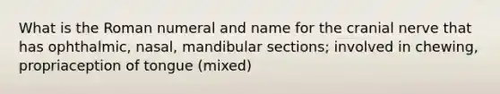 What is the Roman numeral and name for the cranial nerve that has ophthalmic, nasal, mandibular sections; involved in chewing, propriaception of tongue (mixed)