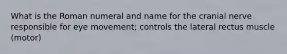 What is the Roman numeral and name for the cranial nerve responsible for eye movement; controls the lateral rectus muscle (motor)