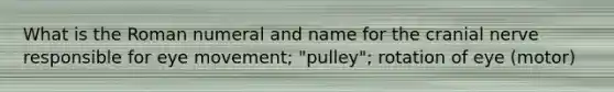 What is the Roman numeral and name for the cranial nerve responsible for eye movement; "pulley"; rotation of eye (motor)