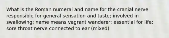 What is the Roman numeral and name for the cranial nerve responsible for general sensation and taste; involved in swallowing; name means vagrant wanderer; essential for life; sore throat nerve connected to ear (mixed)