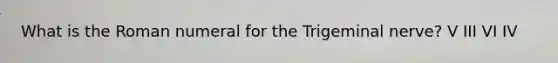 What is the Roman numeral for the Trigeminal nerve? V III VI IV
