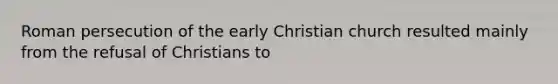 Roman persecution of the early Christian church resulted mainly from the refusal of Christians to