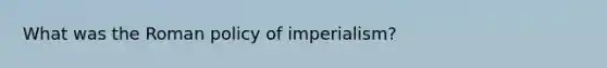 What was the Roman policy of imperialism?