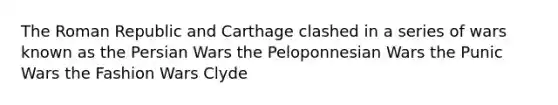 The Roman Republic and Carthage clashed in a series of wars known as the Persian Wars the Peloponnesian Wars the Punic Wars the Fashion Wars Clyde