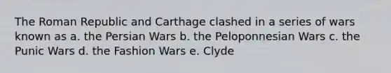 The Roman Republic and Carthage clashed in a series of wars known as a. the Persian Wars b. the Peloponnesian Wars c. the Punic Wars d. the Fashion Wars e. Clyde