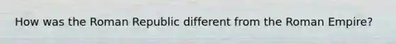 How was the Roman Republic different from the Roman Empire?