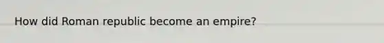 How did Roman republic become an empire?
