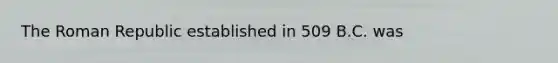 The Roman Republic established in 509 B.C. was